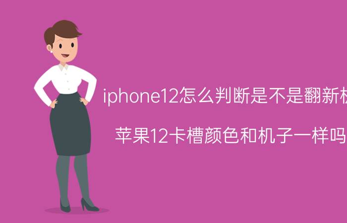 iphone12怎么判断是不是翻新机 苹果12卡槽颜色和机子一样吗？